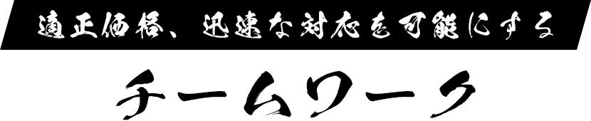 適正価格、迅速な対応 を可能にするチームワーク
