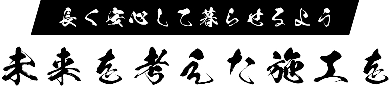 長く安心して暮らせるよう 未来を考えた施工を